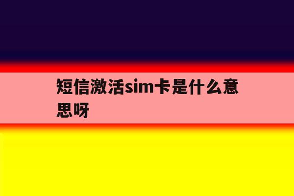短信激活sim卡是什么意思呀 短信激活sim卡是什么意思呀