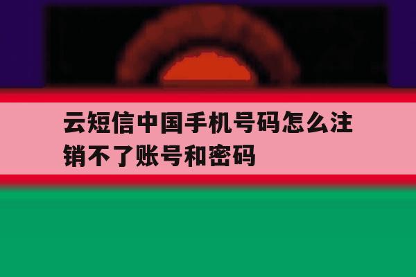 云短信中国手机号码怎么注销不了账号和密码 云短信中国手机号码怎么注销不了账号和密码