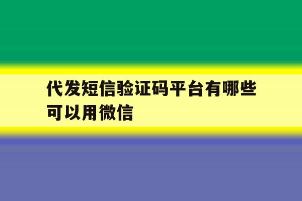 代发短信验证码平台有哪些可以用微信 代发短信验证码平台有哪些可以用微信