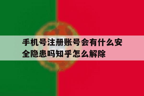 手机号注册账号会有什么安全隐患吗知乎怎么解除的简单介绍
