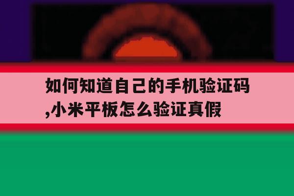 包含如何知道自己的手机验证码,小米平板怎么验证真假的词条 包含如何知道自己的手机验证码,小米平板怎么验证真假的词条