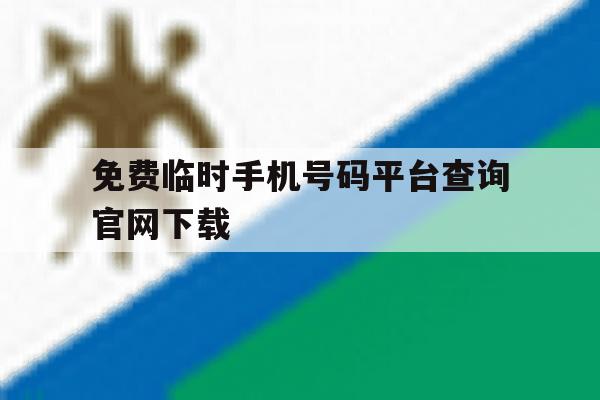 免费临时手机号码平台查询官网下载 免费临时手机号码平台查询官网下载