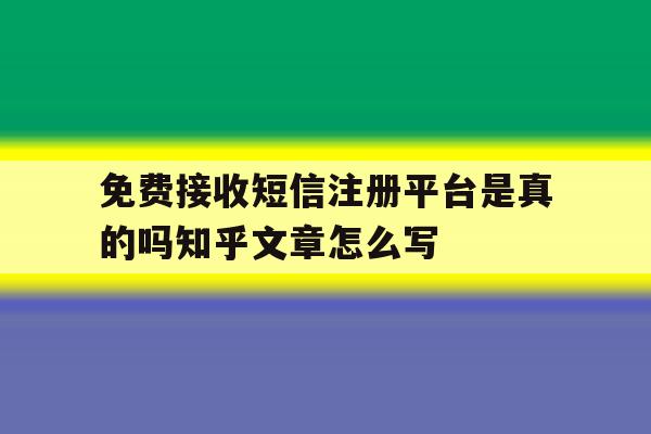 免费接收短信注册平台是真的吗知乎文章怎么写的简单介绍