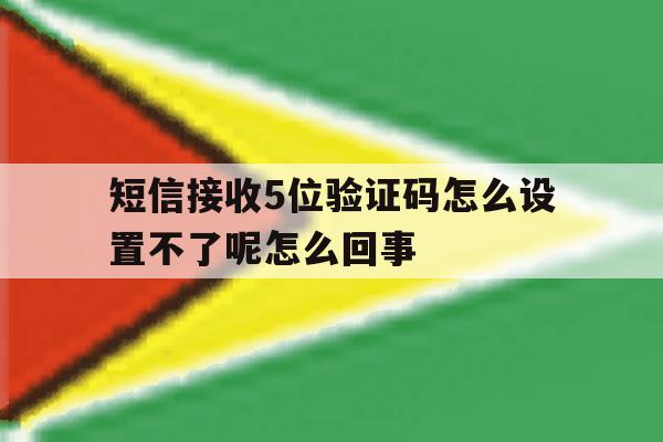 短信接收5位验证码怎么设置不了呢怎么回事 短信接收5位验证码怎么设置不了呢怎么回事