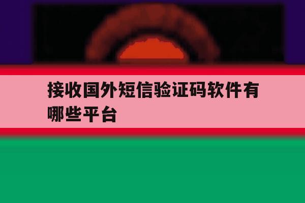 接收国外短信验证码软件有哪些平台 接收国外短信验证码软件有哪些平台