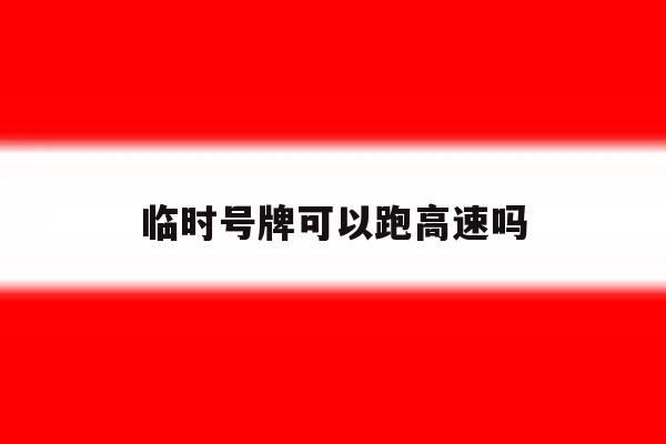 临时号牌可以跑高速吗 临时号牌可以跑高速吗