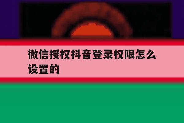 微信授权抖音登录权限怎么设置的