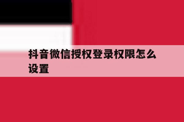 抖音微信授权登录权限怎么设置
