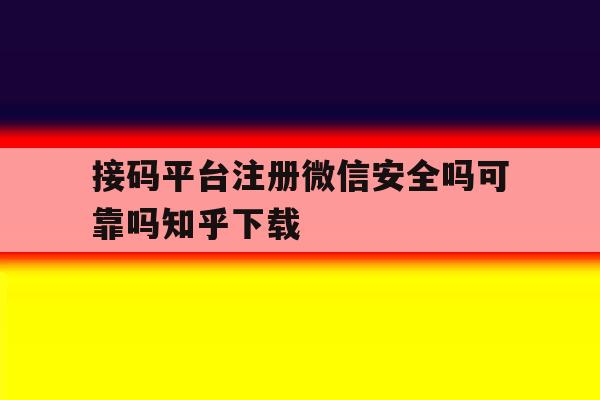 接码平台注册微信安全吗可靠吗知乎下载的简单介绍
