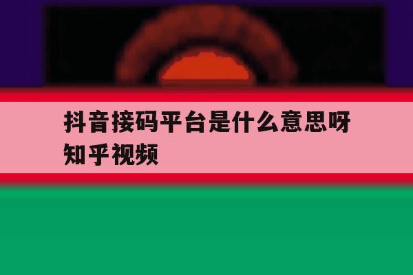 抖音接码平台是什么意思呀知乎视频的简单介绍 抖音接码平台是什么意思呀知乎视频的简单介绍