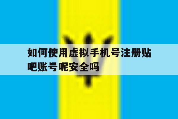 包含如何使用虚拟手机号注册贴吧账号呢安全吗的词条