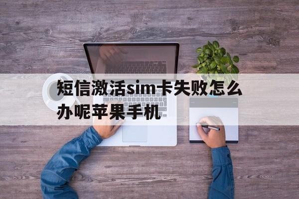 关于短信激活sim卡失败怎么办呢苹果手机的信息 关于短信激活sim卡失败怎么办呢苹果手机的信息
