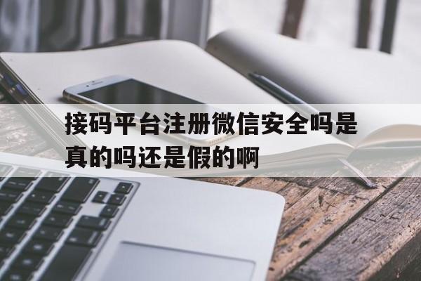 接码平台注册微信安全吗是真的吗还是假的啊的简单介绍