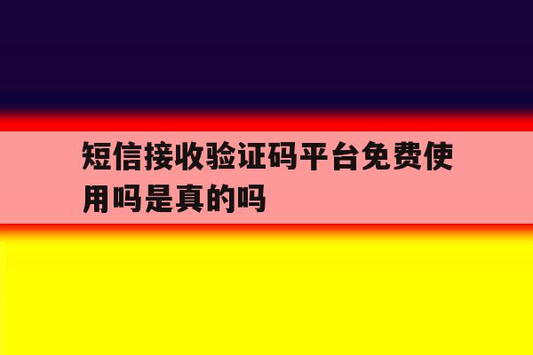 短信接收验证码平台免费使用吗是真的吗 短信接收验证码平台免费使用吗是真的吗