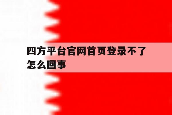 四方平台官网首页登录不了怎么回事