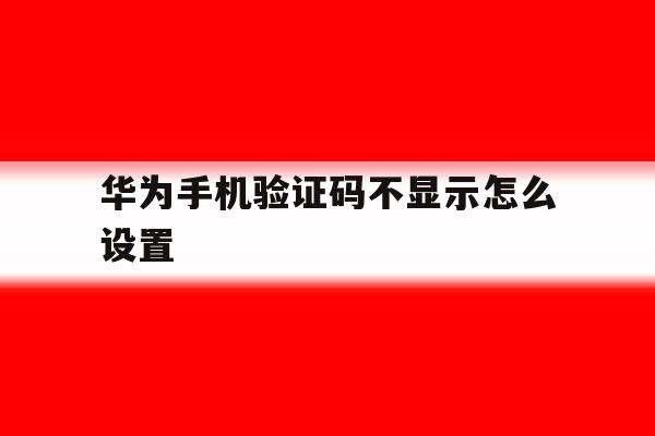 华为手机验证码不显示怎么设置 华为手机验证码不显示怎么设置