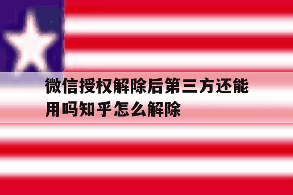 微信授权解除后第三方还能用吗知乎怎么解除 微信授权解除后第三方还能用吗知乎怎么解除