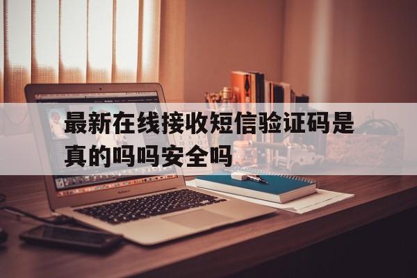 最新在线接收短信验证码是真的吗吗安全吗的简单介绍 最新在线接收短信验证码是真的吗吗安全吗的简单介绍
