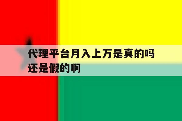 代理平台月入上万是真的吗还是假的啊 代理平台月入上万是真的吗还是假的啊