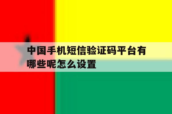 中国手机短信验证码平台有哪些呢怎么设置 中国手机短信验证码平台有哪些呢怎么设置