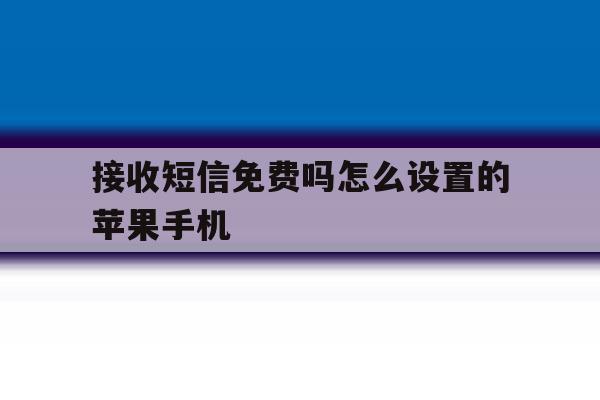 关于接收短信免费吗怎么设置的苹果手机的信息 关于接收短信免费吗怎么设置的苹果手机的信息