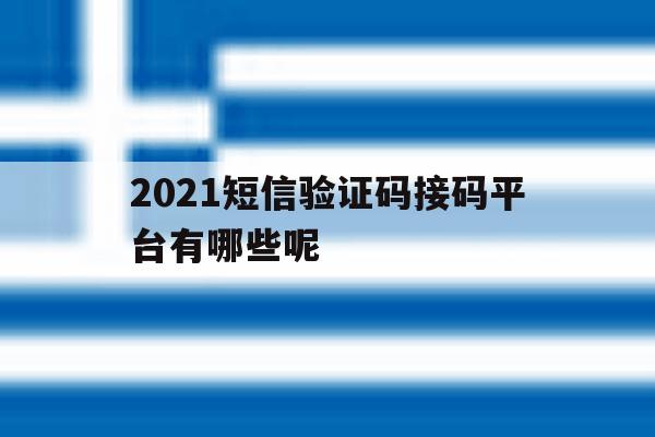 2021短信验证码接码平台有哪些呢 2021短信验证码接码平台有哪些呢
