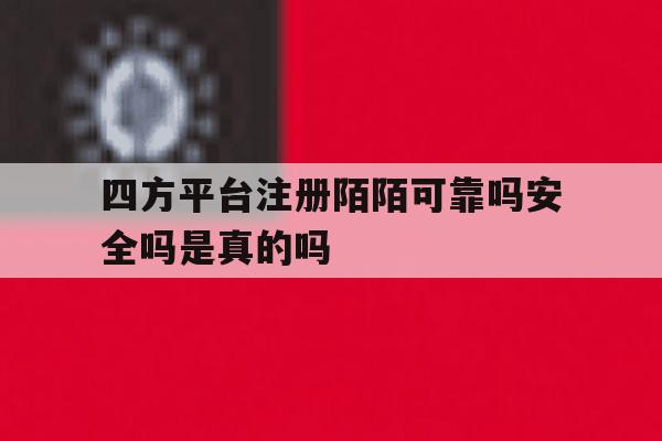 四方平台注册陌陌可靠吗安全吗是真的吗的简单介绍