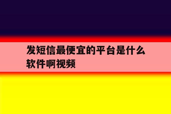 发短信最便宜的平台是什么软件啊视频 发短信最便宜的平台是什么软件啊视频