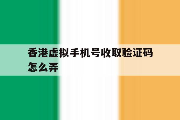 香港虚拟手机号收取验证码怎么弄 香港虚拟手机号收取验证码怎么弄