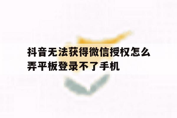 包含抖音无法获得微信授权怎么弄平板登录不了手机的词条