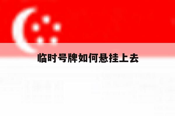 临时号牌如何悬挂上去 临时号牌如何悬挂上去