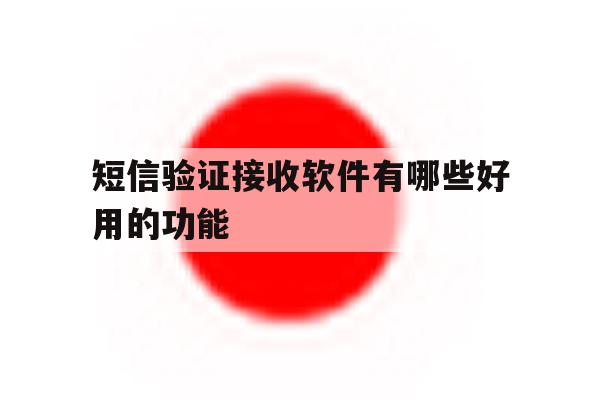 短信验证接收软件有哪些好用的功能 短信验证接收软件有哪些好用的功能