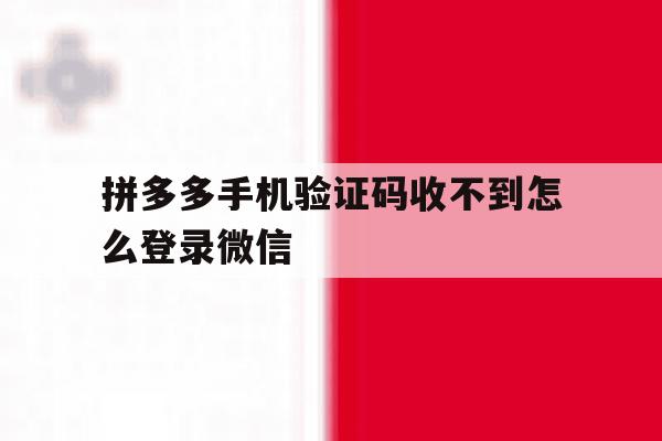 拼多多手机验证码收不到怎么登录微信