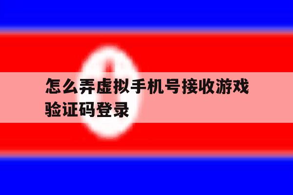 怎么弄虚拟手机号接收游戏验证码登录