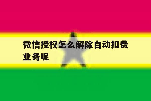 微信授权怎么解除自动扣费业务呢 微信授权怎么解除自动扣费业务呢
