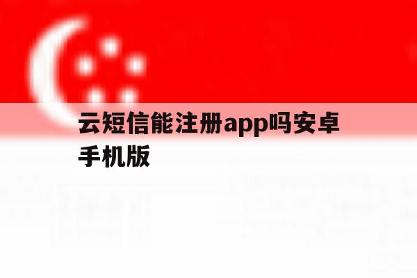 云短信能注册app吗安卓手机版的简单介绍