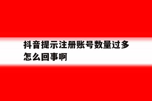 抖音提示注册账号数量过多怎么回事啊