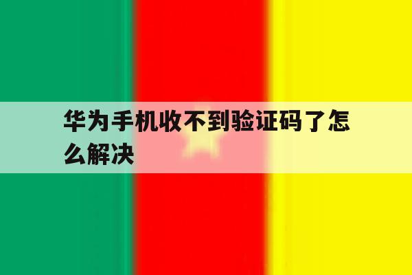 华为手机收不到验证码了怎么解决 华为手机收不到验证码了怎么解决