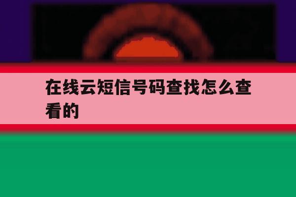 在线云短信号码查找怎么查看的 在线云短信号码查找怎么查看的