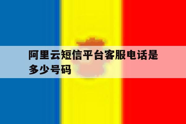 阿里云短信平台客服电话是多少号码 阿里云短信平台客服电话是多少号码