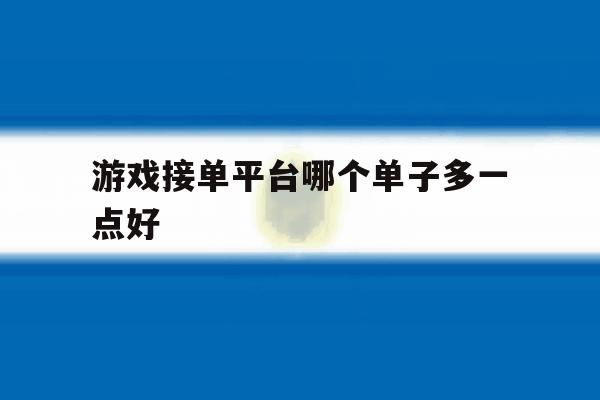 游戏接单平台哪个单子多一点好 游戏接单平台哪个单子多一点好