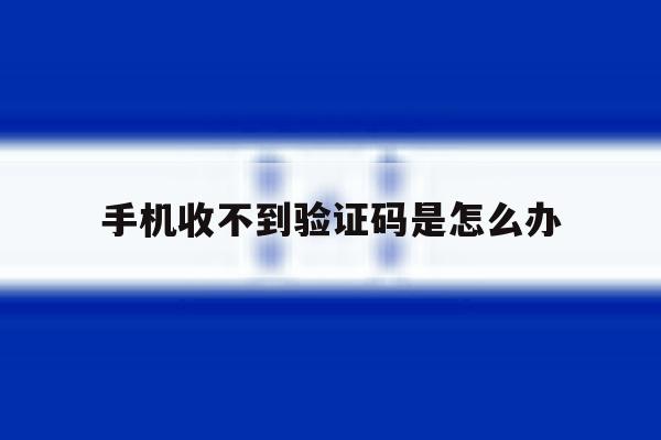 手机收不到验证码是怎么办 手机收不到验证码是怎么办