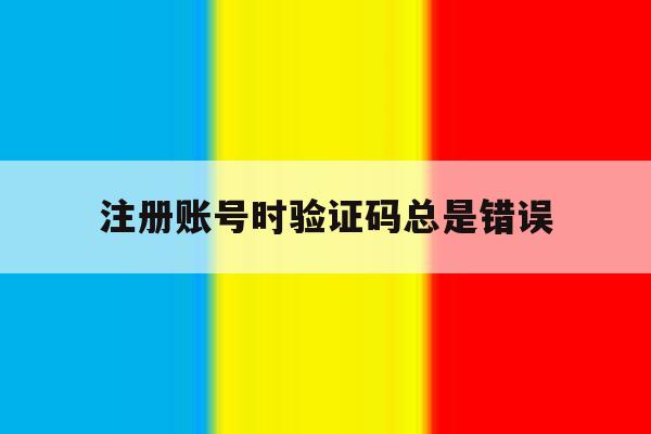 注册账号时验证码总是错误 注册账号时验证码总是错误