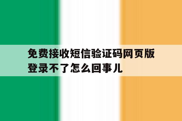 包含免费接收短信验证码网页版登录不了怎么回事儿的词条