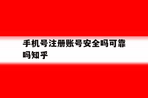 手机号注册账号安全吗可靠吗知乎 手机号注册账号安全吗可靠吗知乎
