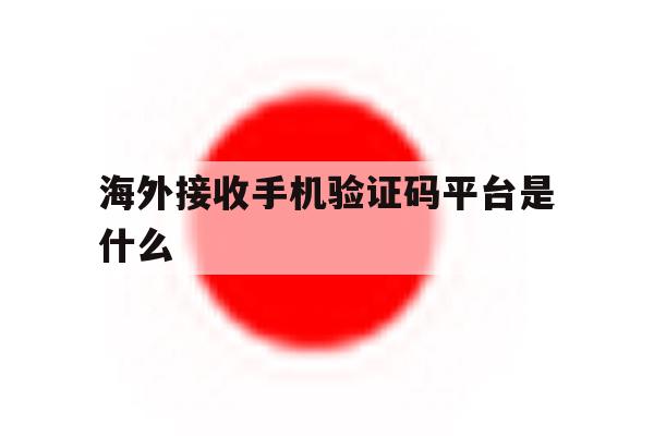 海外接收手机验证码平台是什么 海外接收手机验证码平台是什么