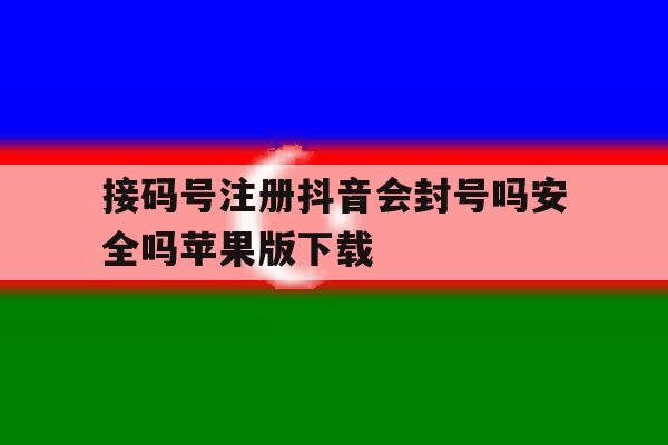 关于接码号注册抖音会封号吗安全吗苹果版下载的信息
