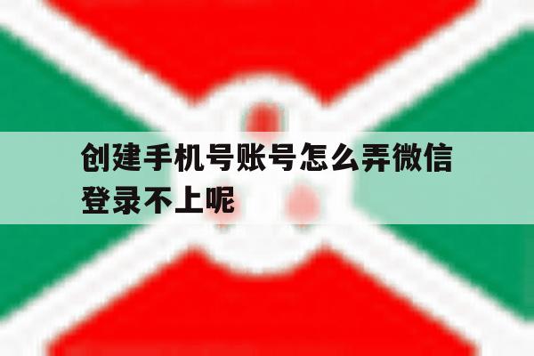 包含创建手机号账号怎么弄微信登录不上呢的词条