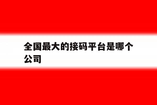 全国最大的接码平台是哪个公司 全国最大的接码平台是哪个公司