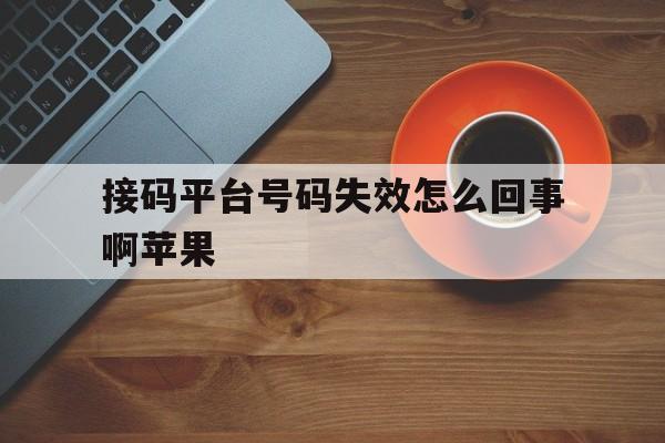 接码平台号码失效怎么回事啊苹果 接码平台号码失效怎么回事啊苹果
